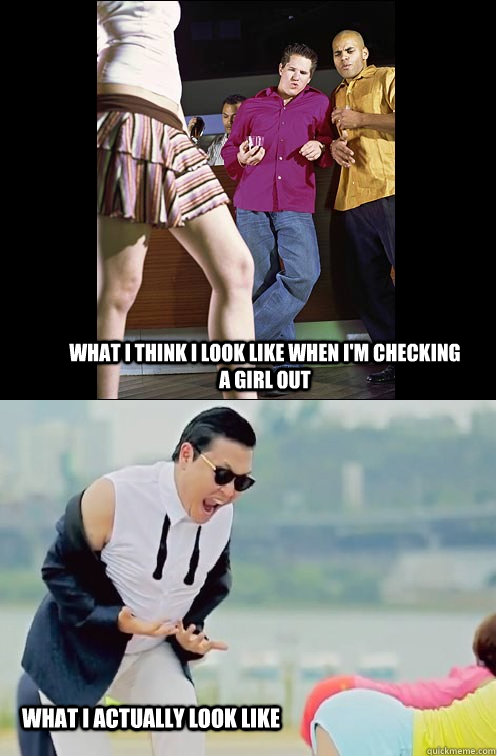 what i think i look like when i'm checking a girl out what i actually look like - what i think i look like when i'm checking a girl out what i actually look like  Misc