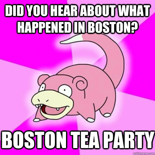 Did you hear about what happened in Boston? Boston tea party  Slow Poke