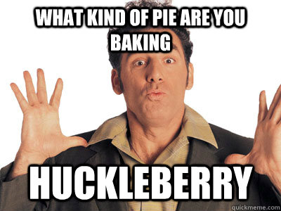 what kind of pie are you baking HUCKLEBERRY - what kind of pie are you baking HUCKLEBERRY  Mind blown Kramer