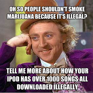 Oh so people shouldn't smoke marijuana because it's illegal?  Tell Me more about how your ipod has over 1000 songs all downloaded illegally   Willy Wonka Meme