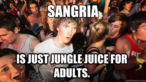Sangria  Is just jungle juice for adults.  Sudden Clarity Clarence