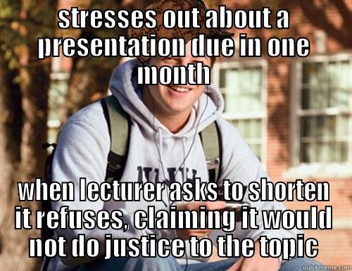 STRESSES OUT ABOUT A PRESENTATION DUE IN ONE MONTH WHEN LECTURER ASKS TO SHORTEN IT REFUSES, CLAIMING IT WOULD NOT DO JUSTICE TO THE TOPIC College Freshman