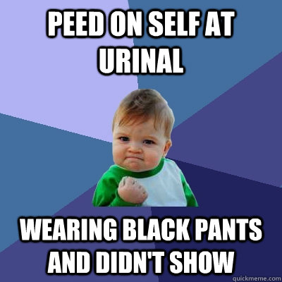 peed on self at urinal wearing black pants and didn't show - peed on self at urinal wearing black pants and didn't show  Success Kid