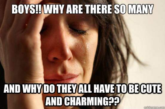 Boys!! Why are there so many and why do they all have to be cute and charming??  First World Problems