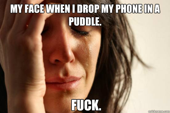 my face when i drop my phone in a puddle. Fuck.  First World Problems