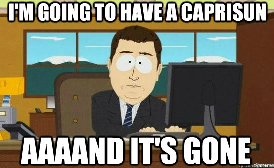 I'm going to have a caprisun AAAAND IT'S GONE  aaaand its gone