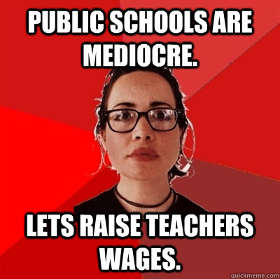 Public schools are mediocre. Lets raise teachers wages.  - Public schools are mediocre. Lets raise teachers wages.   Liberal Douche Garofalo