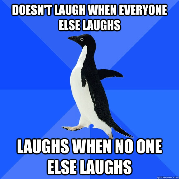 Doesn't laugh when everyone else laughs laughs when no one else laughs  Socially Awkward Penguin