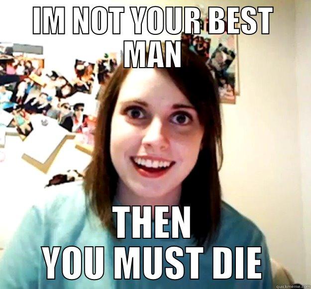 IM NOT YOUR BEST MAN THEN YOU MUST DIE Overly Attached Girlfriend