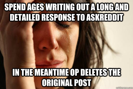 Spend ages writing out a long and detailed response to Askreddit in the meantime OP deletes the original post - Spend ages writing out a long and detailed response to Askreddit in the meantime OP deletes the original post  First World Problems