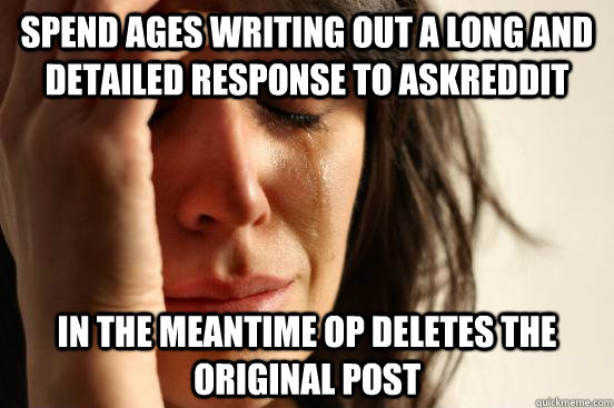 Spend ages writing out a long and detailed response to Askreddit in the meantime OP deletes the original post  First World Problems