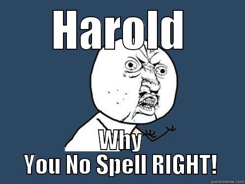 HAROLD WHY YOU NO SPELL RIGHT! Y U No
