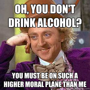 Oh, you don't drink alcohol? You must be on such a higher moral plane than me  Condescending Wonka