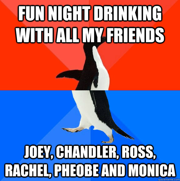 fun night drinking with all my friends  joey, chandler, ross, Rachel, pheobe and monica    Socially Awesome Awkward Penguin