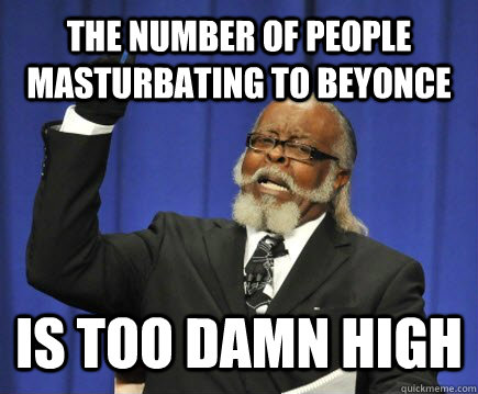 the number of people masturbating to beyonce is too damn high  Too Damn High