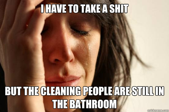 I have to take a shit
 But the cleaning people are still in the bathroom
  First World Problems