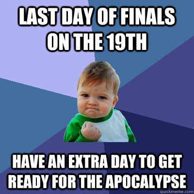 Last day of finals on the 19th have an extra day to get ready for the apocalypse  Success Kid