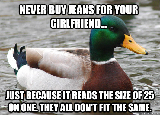 Never buy jeans for your girlfriend... Just because it reads the size of 25 on one. They all don't fit the same.  Actual Advice Mallard