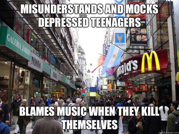 Misunderstands and mocks depressed teenagers Blames music when they kill themselves  Scumbag Society