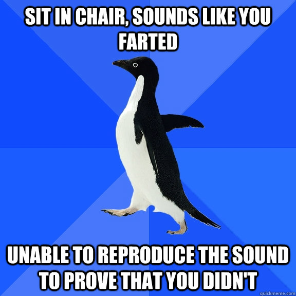 Sit in chair, sounds like you farted unable to reproduce the sound to prove that you didn't  Socially Awkward Penguin