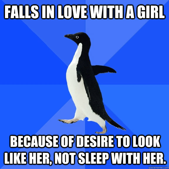 Falls in love with a girl because of desire to look like her, not sleep with her.  Socially Awkward Penguin