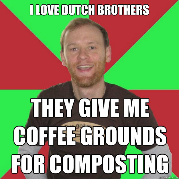i love dutch brothers they give me coffee grounds for composting  Oblivious Marketing Guy