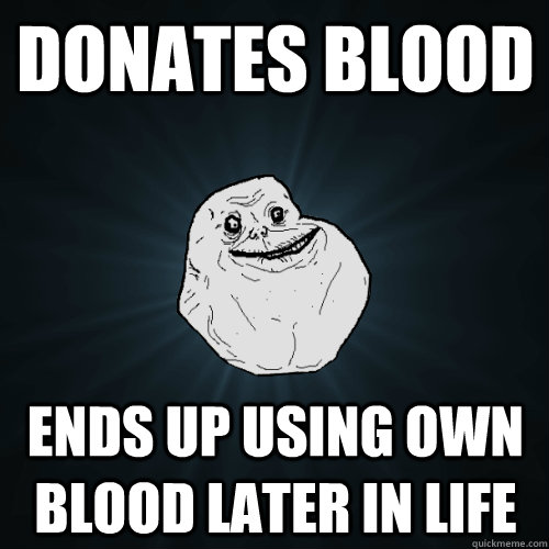 Donates blood Ends up using own blood later in life  Forever Alone
