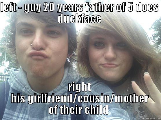 LEFT - GUY 20 YEARS FATHER OF 5 DOES DUCKFACE RIGHT HIS GIRLFRIEND/COUSIN/MOTHER OF THEIR CHILD  Misc