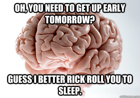 Oh, you need to get up early tomorrow? Guess i better rick roll you to sleep.  Scumbag Brain