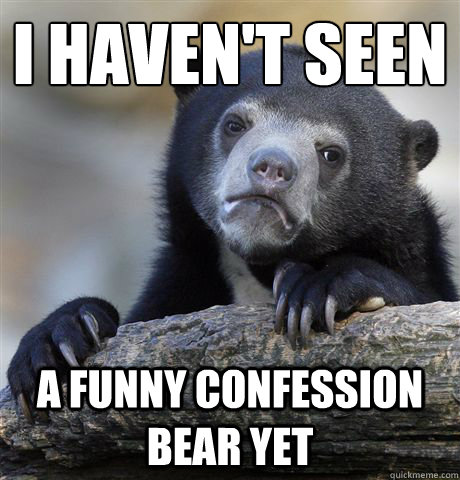 I haven't seen a funny confession bear yet  Confession Bear