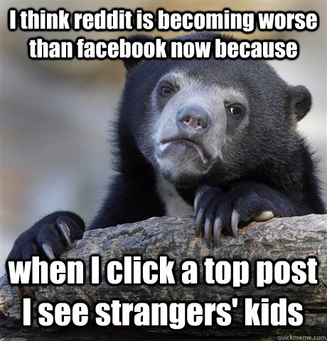 I think reddit is becoming worse than facebook now because when I click a top post I see strangers' kids - I think reddit is becoming worse than facebook now because when I click a top post I see strangers' kids  Confession Bear
