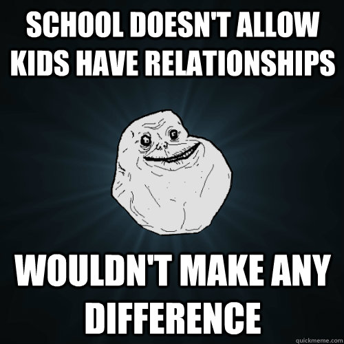 School doesn't allow kids have relationships Wouldn't make any difference - School doesn't allow kids have relationships Wouldn't make any difference  Forever Alone