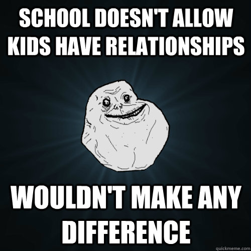 School doesn't allow kids have relationships Wouldn't make any difference  Forever Alone