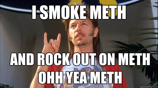 i smoke meth  and rock out on meth ohh yea meth  