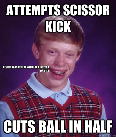 Attempts Scissor kick cuts ball in half Heskey eats cereal with lava instead of milk  Bad Luck Brian