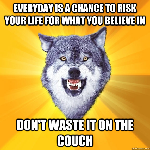 everyday is a chance to risk your life for what you believe in don't waste it on the couch  Courage Wolf