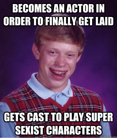 Becomes an actor in order to finally get laid Gets cast to play super sexist characters  Bad Luck Brian