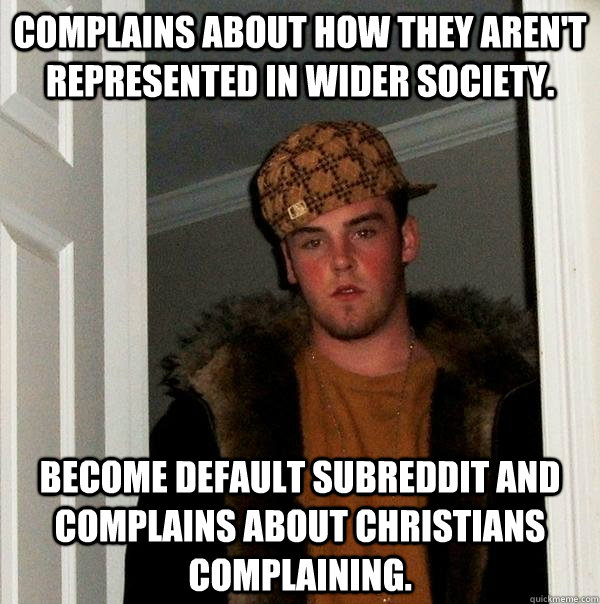 Complains about how they aren't represented in wider society. Become default subreddit and complains about Christians complaining.  Scumbag Steve