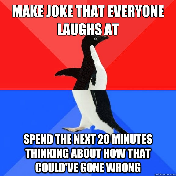 Make joke that everyone laughs at spend the next 20 minutes thinking about how that could've gone wrong - Make joke that everyone laughs at spend the next 20 minutes thinking about how that could've gone wrong  Socially Awksome Penguin