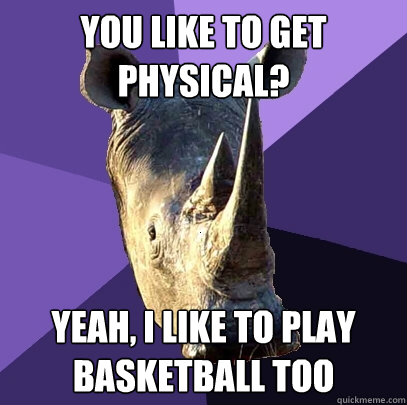 you like to get physical? yeah, i like to play basketball too  Sexually Oblivious Rhino