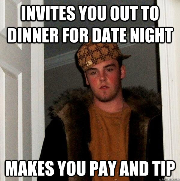 Invites you out to dinner for date night Makes you pay AND tip - Invites you out to dinner for date night Makes you pay AND tip  Scumbag Steve