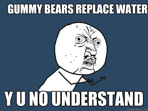 Gummy Bears replace water y u no understand  Y U No