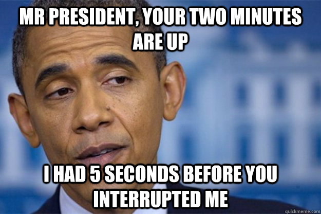 Mr president, your two minutes are up I had 5 seconds before you interrupted me - Mr president, your two minutes are up I had 5 seconds before you interrupted me  Misc