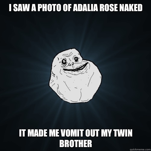 i saw a photo of adalia rose naked it made me vomit out my twin brother  Forever Alone