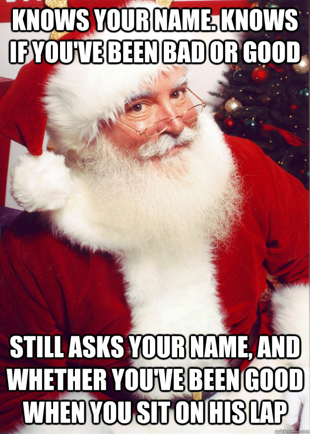 Knows your name. Knows if you've been bad or good Still asks your name, and whether you've been good when you sit on his lap - Knows your name. Knows if you've been bad or good Still asks your name, and whether you've been good when you sit on his lap  Scumbag Santa