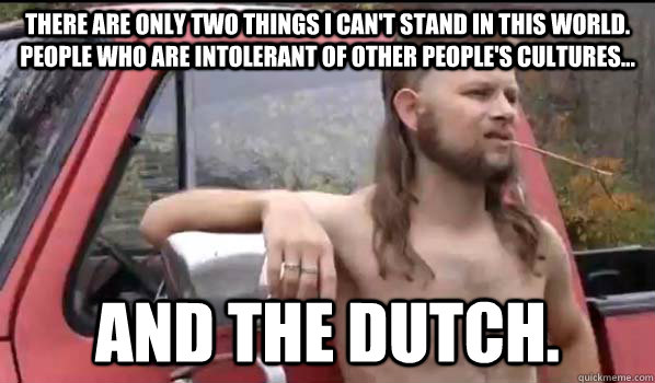 There are only two things I can't stand in this world. People who are intolerant of other people's cultures...  and the dutch.  Almost Politically Correct Redneck