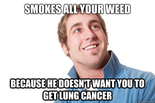 Smokes all your weed because he doesn't want you to get lung cancer  Misunderstood D-Bag