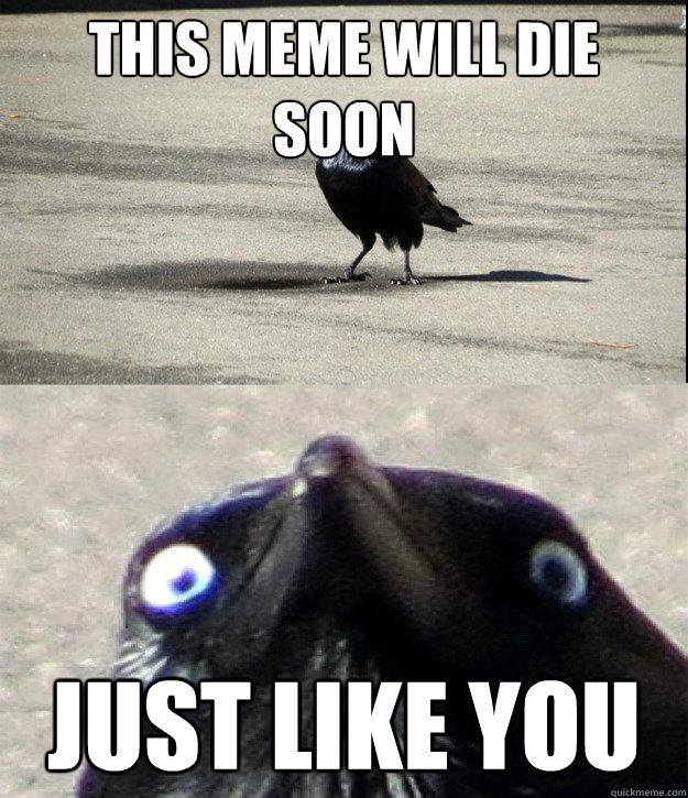 This meme will die soon JUST LIKE YOU - This meme will die soon JUST LIKE YOU  Insanity Crow