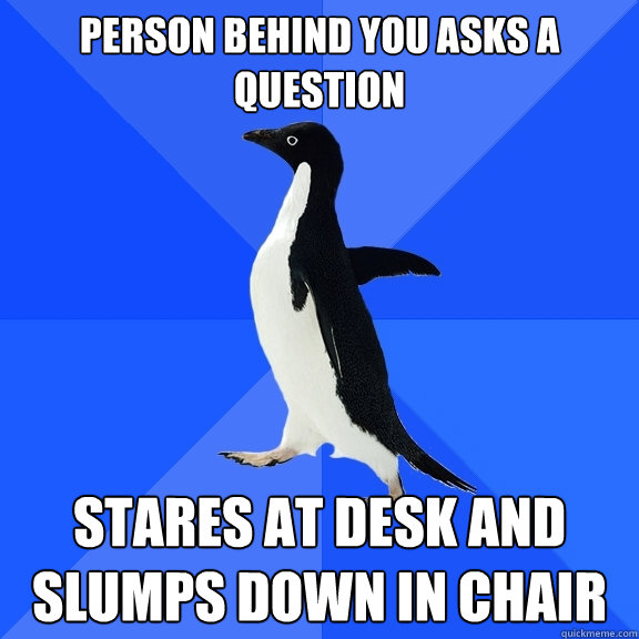 Person behind you asks a question stares at desk and slumps down in chair  Socially Awkward Penguin