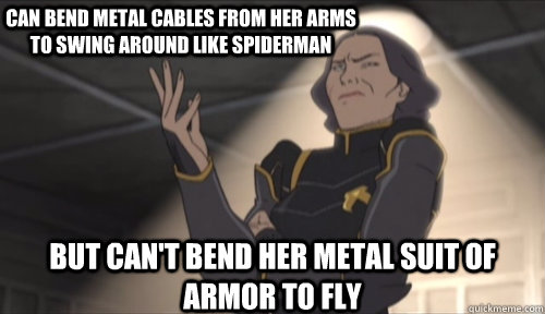 Can bend metal cables from her arms to swing around like spiderman But can't bend her metal suit of armor to fly - Can bend metal cables from her arms to swing around like spiderman But can't bend her metal suit of armor to fly  Lin Bei Fong Like I Give A Fuck